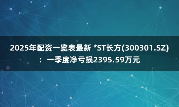 2025年配资一览表最新 *ST长方(300301.SZ)：一季度净亏损2395.59万元