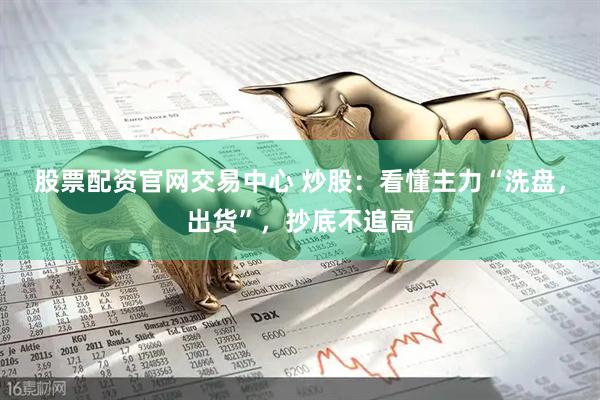 股票配资官网交易中心 炒股：看懂主力“洗盘，出货”，抄底不追高