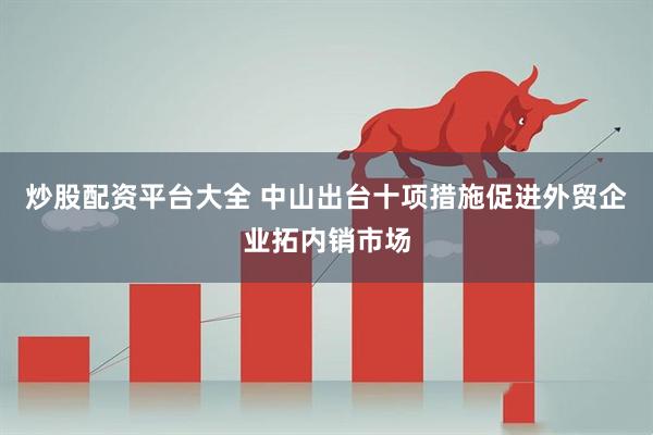 炒股配资平台大全 中山出台十项措施促进外贸企业拓内销市场