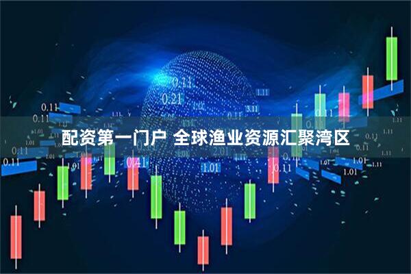 配资第一门户 全球渔业资源汇聚湾区