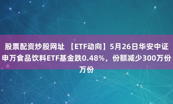 股票配资炒股网址 【ETF动向】5月26日华安中证申万食品饮料ETF基金跌0.48%，份额减少300万份