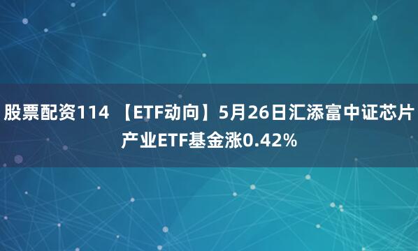 股票配资114 【ETF动向】5月26日汇添富中证芯片产业ETF基金涨0.42%
