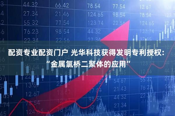 配资专业配资门户 光华科技获得发明专利授权: “金属氯桥二聚体的应用”