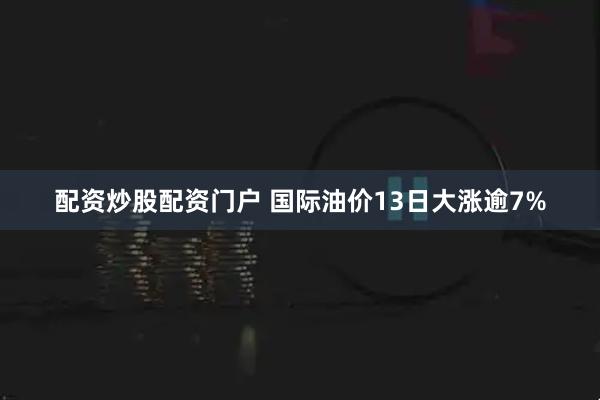 配资炒股配资门户 国际油价13日大涨逾7%
