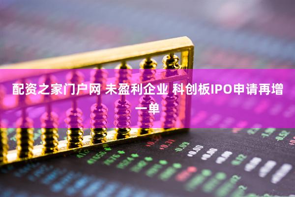 配资之家门户网 未盈利企业 科创板IPO申请再增一单
