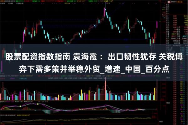 股票配资指数指南 袁海霞 ：出口韧性犹存 关税博弈下需多策并举稳外贸_增速_中国_百分点