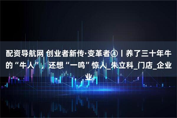 配资导航网 创业者新传·变革者④丨养了三十年牛的“牛人”，还想“一鸣”惊人_朱立科_门店_企业