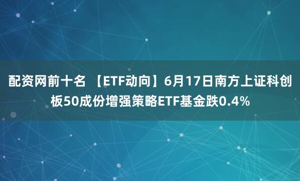 配资网前十名 【ETF动向】6月17日南方上证科创板50成份增强策略ETF基金跌0.4%