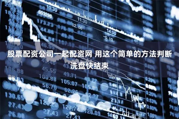 股票配资公司一起配资网 用这个简单的方法判断洗盘快结束