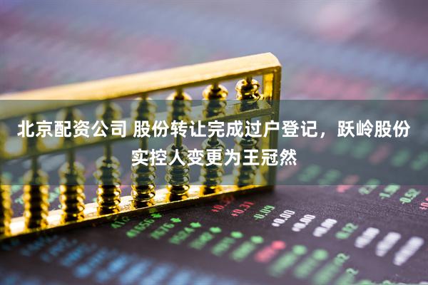 北京配资公司 股份转让完成过户登记，跃岭股份实控人变更为王冠然