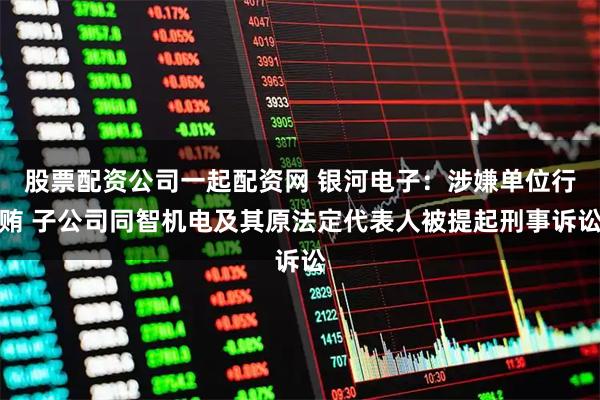 股票配资公司一起配资网 银河电子：涉嫌单位行贿 子公司同智机电及其原法定代表人被提起刑事诉讼