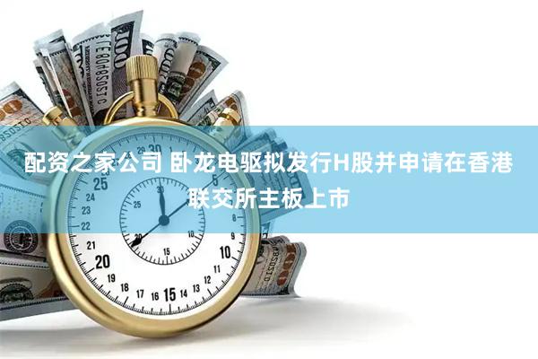 配资之家公司 卧龙电驱拟发行H股并申请在香港联交所主板上市