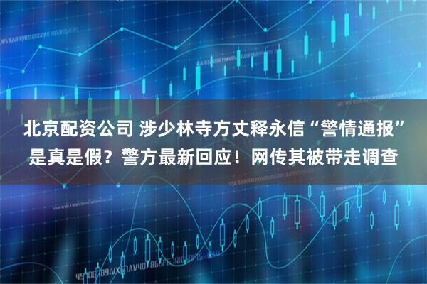 北京配资公司 涉少林寺方丈释永信“警情通报”是真是假？警方最新回应！网传其被带走调查