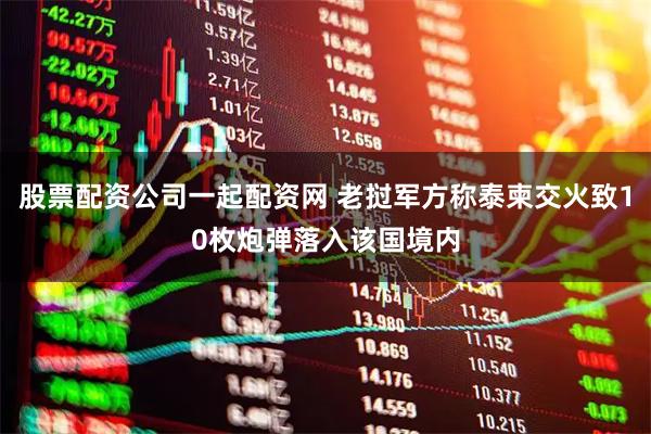 股票配资公司一起配资网 老挝军方称泰柬交火致10枚炮弹落入该国境内