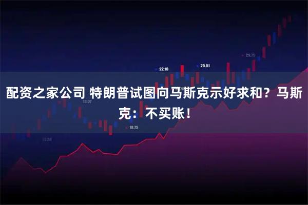 配资之家公司 特朗普试图向马斯克示好求和？马斯克：不买账！
