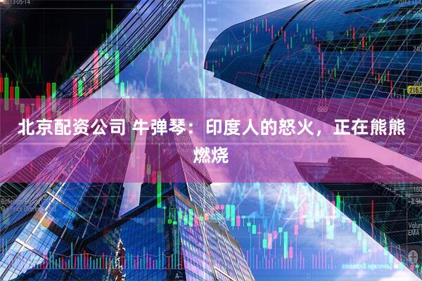 北京配资公司 牛弹琴：印度人的怒火，正在熊熊燃烧