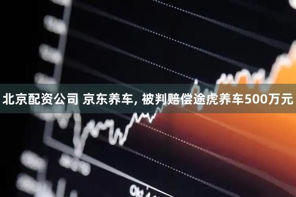 北京配资公司 京东养车, 被判赔偿途虎养车500万元