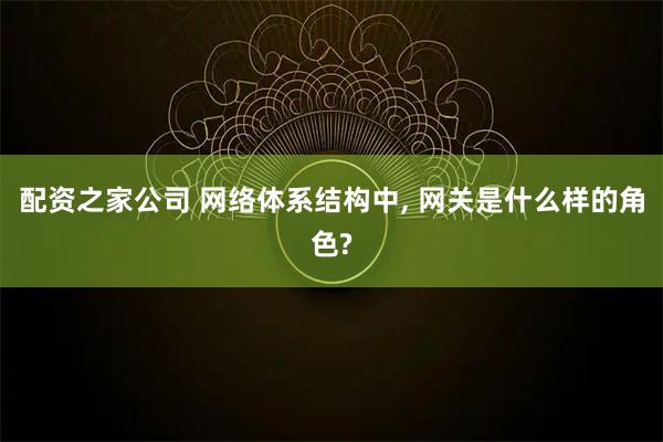 配资之家公司 网络体系结构中, 网关是什么样的角色?