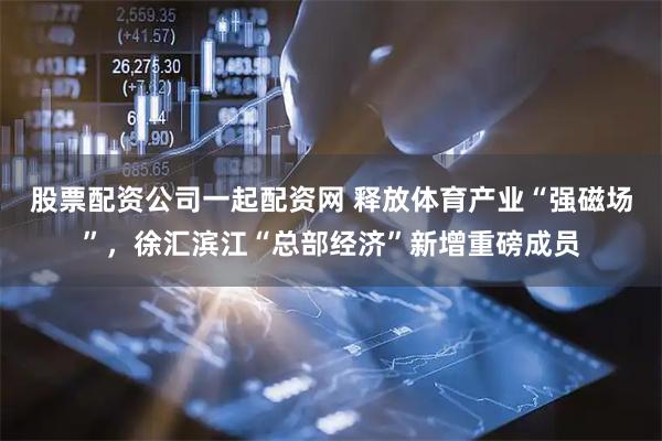 股票配资公司一起配资网 释放体育产业“强磁场”，徐汇滨江“总部经济”新增重磅成员