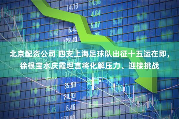 北京配资公司 四支上海足球队出征十五运在即，徐根宝水庆霞坦言将化解压力、迎接挑战