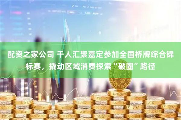 配资之家公司 千人汇聚嘉定参加全国桥牌综合锦标赛，撬动区域消费探索“破圈”路径