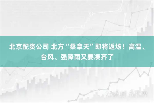 北京配资公司 北方“桑拿天”即将返场！高温、台风、强降雨又要凑齐了
