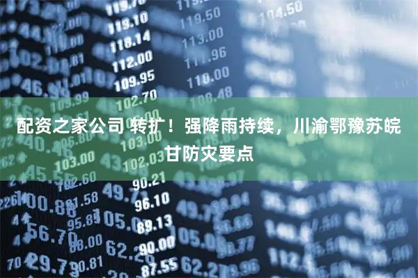 配资之家公司 转扩！强降雨持续，川渝鄂豫苏皖甘防灾要点