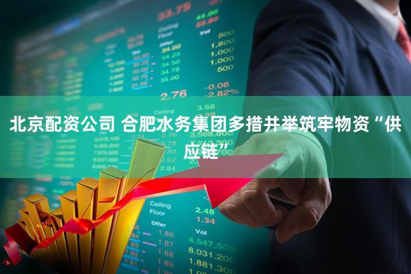 北京配资公司 合肥水务集团多措并举筑牢物资“供应链”