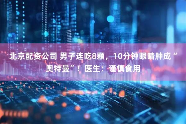 北京配资公司 男子连吃8颗，10分钟眼睛肿成“奥特曼”！医生：谨慎食用