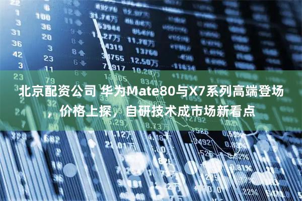 北京配资公司 华为Mate80与X7系列高端登场，价格上探，自研技术成市场新看点
