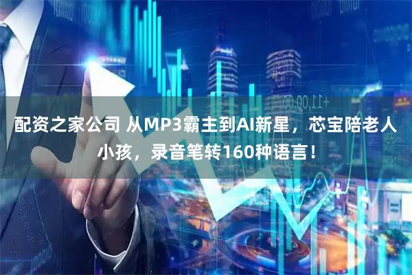 配资之家公司 从MP3霸主到AI新星，芯宝陪老人小孩，录音笔转160种语言！
