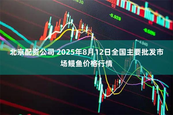 北京配资公司 2025年8月12日全国主要批发市场鳗鱼价格行情