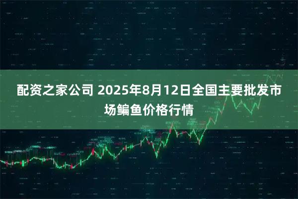 配资之家公司 2025年8月12日全国主要批发市场鳊鱼价格行情
