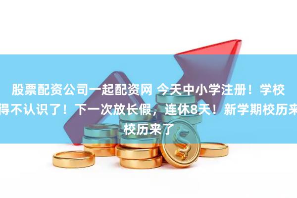 股票配资公司一起配资网 今天中小学注册！学校变得不认识了！下一次放长假，连休8天！新学期校历来了