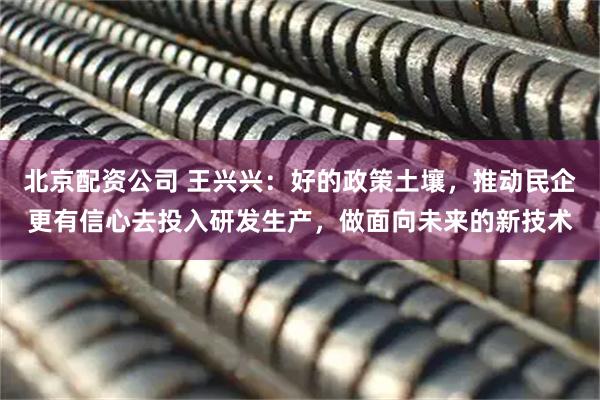 北京配资公司 王兴兴：好的政策土壤，推动民企更有信心去投入研发生产，做面向未来的新技术