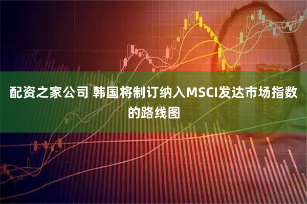 配资之家公司 韩国将制订纳入MSCI发达市场指数的路线图