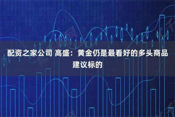 配资之家公司 高盛：黄金仍是最看好的多头商品建议标的