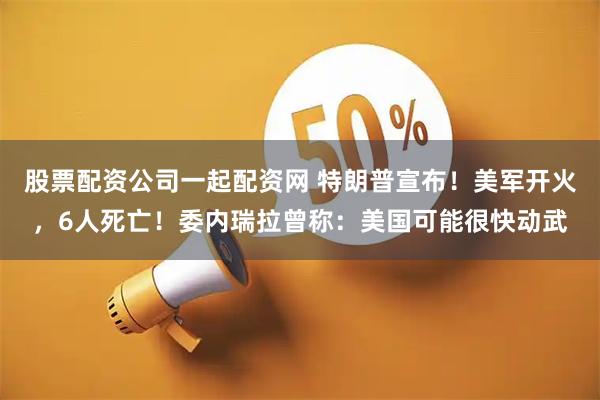 股票配资公司一起配资网 特朗普宣布！美军开火，6人死亡！委内瑞拉曾称：美国可能很快动武