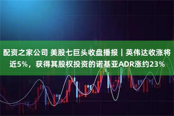 配资之家公司 美股七巨头收盘播报｜英伟达收涨将近5%，获得其股权投资的诺基亚ADR涨约23%