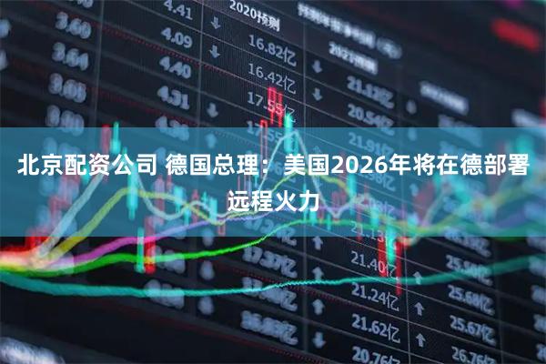北京配资公司 德国总理:美国2026年将在德部署远程火力