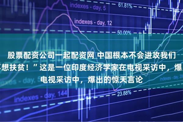 股票配资公司一起配资网 中国根本不会进攻我们，因为他们不想扶贫！”这是一位印度经济学家在电视采访中，爆出的惊天言论