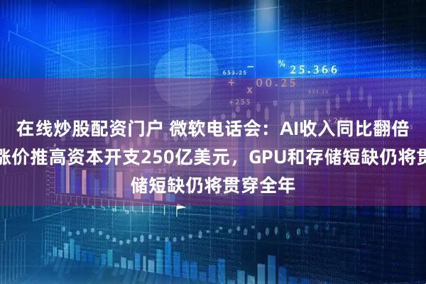 在线炒股配资门户 微软电话会：AI收入同比翻倍，硬件涨价推高资本开支250亿美元，GPU和存储短缺仍将贯穿全年