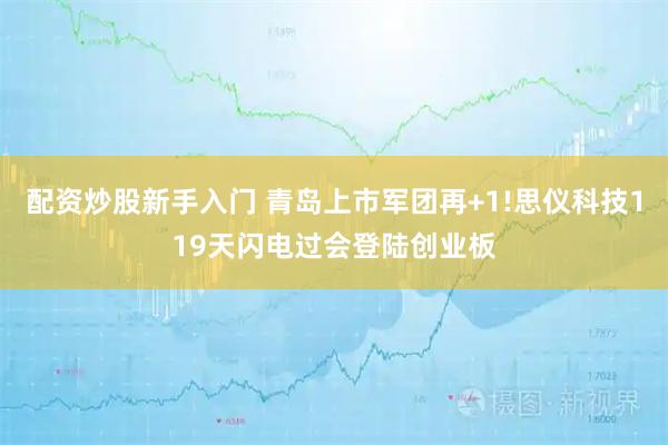 配资炒股新手入门 青岛上市军团再+1!思仪科技119天闪电过会登陆创业板