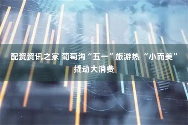 配资资讯之家 葡萄沟“五一”旅游热 “小而美”撬动大消费