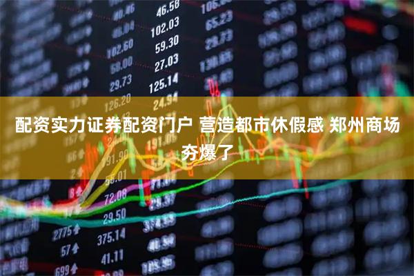 配资实力证券配资门户 营造都市休假感 郑州商场夯爆了