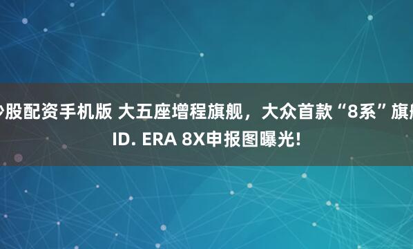 炒股配资手机版 大五座增程旗舰，大众首款“8系”旗舰ID. ERA 8X申报图曝光!