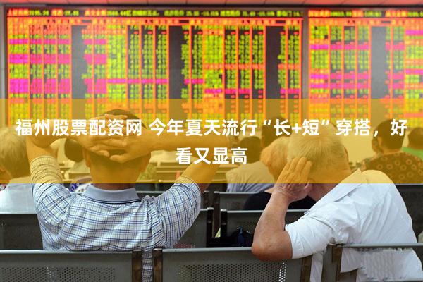福州股票配资网 今年夏天流行“长+短”穿搭，好看又显高