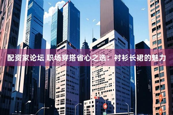 配资家论坛 职场穿搭省心之选：衬衫长裙的魅力