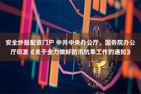 安全炒股配资门户 中共中央办公厅、国务院办公厅印发《关于全力做好防汛抗旱工作的通知》