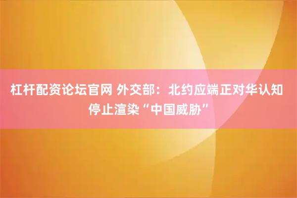 杠杆配资论坛官网 外交部：北约应端正对华认知 停止渲染“中国威胁”